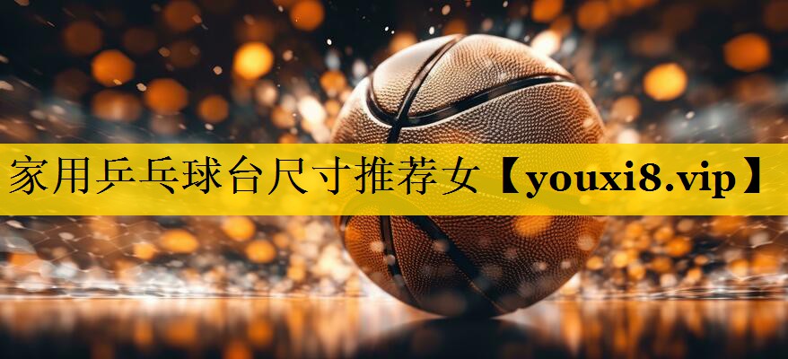 家用乒乓球台尺寸推荐女