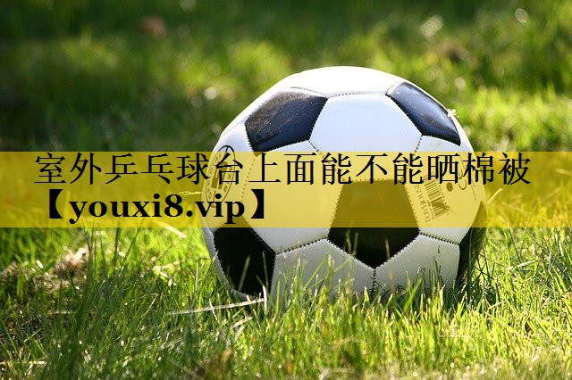 室外乒乓球台上面能不能晒棉被
