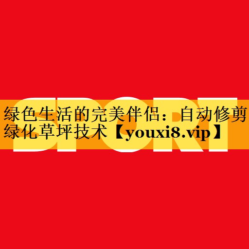 绿色生活的完美伴侣：自动修剪绿化草坪技术