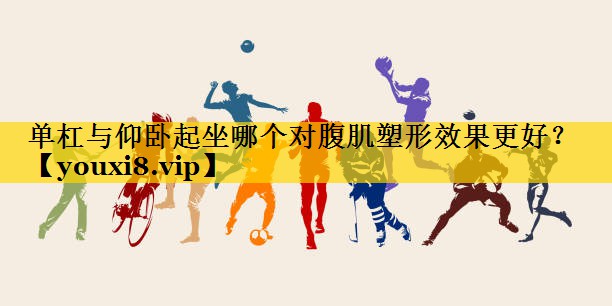单杠与仰卧起坐哪个对腹肌塑形效果更好？