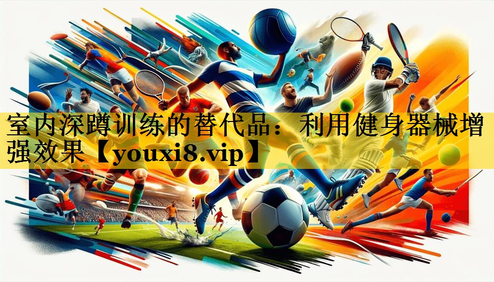 室内深蹲训练的替代品：利用健身器械增强效果