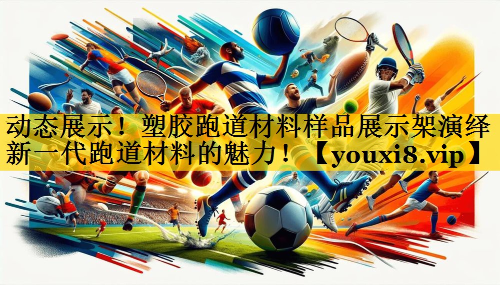 动态展示！塑胶跑道材料样品展示架演绎新一代跑道材料的魅力！